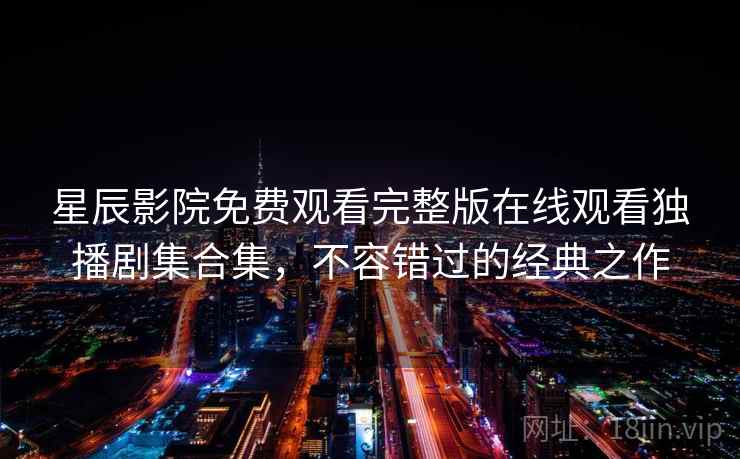 星辰影院免费观看完整版在线观看独播剧集合集,不容错过的经典之作 星辰影院免费观看完整版在线观看独播剧集合集,不容错过的经典之作