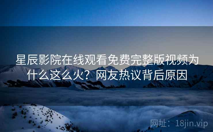 星辰影院在线观看免费完整版视频为什么这么火？网友热议背后原因