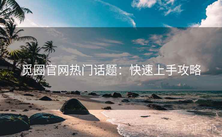 觅圈官网热门话题：快速上手攻略