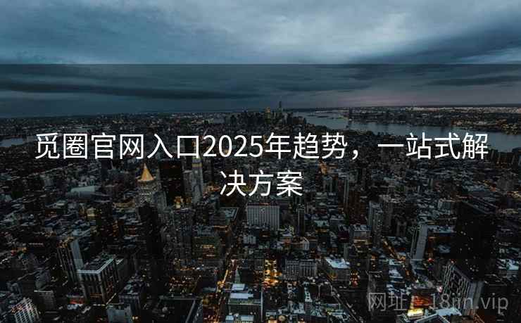 觅圈官网入口2025年趋势，一站式解决方案