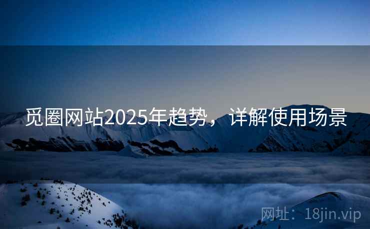 觅圈网站2025年趋势,详解使用场景 觅圈网站2025年趋势,详解使用场景