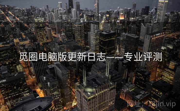 觅圈电脑版更新日志——专业评测 觅圈电脑版更新日志——专业评测