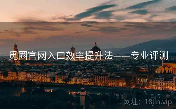 觅圈官网入口效率提升法——专业评测