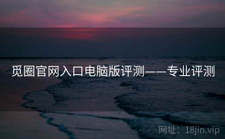 觅圈官网入口电脑版评测——专业评测 觅圈官网入口电脑版评测——专业评测
