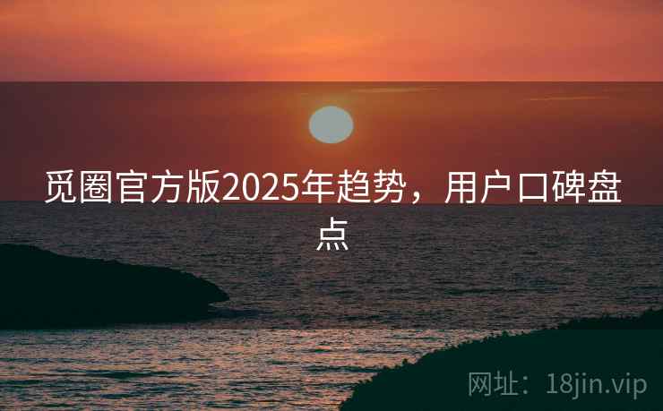 觅圈官方版2025年趋势，用户口碑盘点