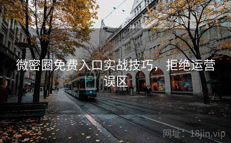 微密圈免费入口实战技巧，拒绝运营误区