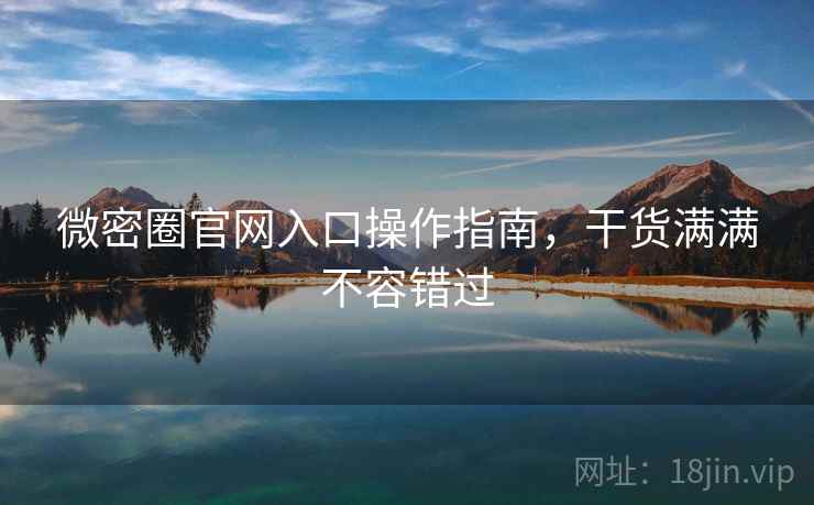 微密圈官网入口操作指南,干货满满不容错过 微密圈官网入口操作指南,干货满满不容错过