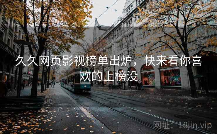 久久网页影视榜单出炉，快来看你喜欢的上榜没