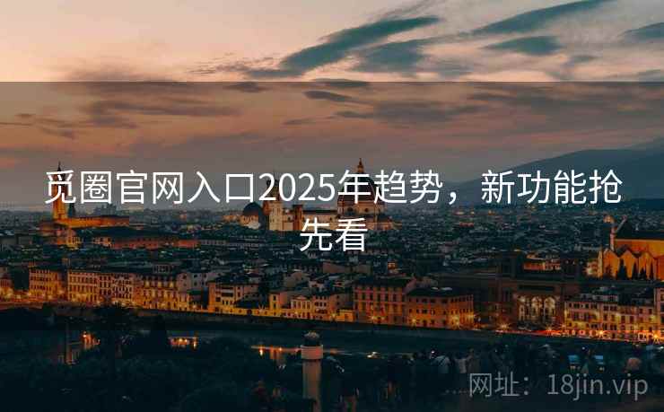 觅圈官网入口2025年趋势，新功能抢先看