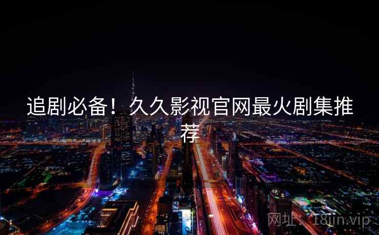 追剧必备！久久影视官网最火剧集推荐